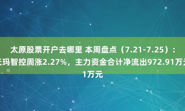 太原股票开户去哪里 本周盘点（7.21-7.25）：天玛智控周涨2.27%，主力资金合计净流出972.91万元