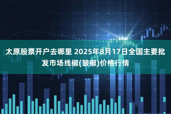太原股票开户去哪里 2025年8月17日全国主要批发市场线椒(皱椒)价格行情