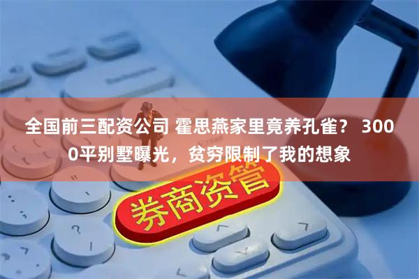 全国前三配资公司 霍思燕家里竟养孔雀？ 3000平别墅曝光，贫穷限制了我的想象