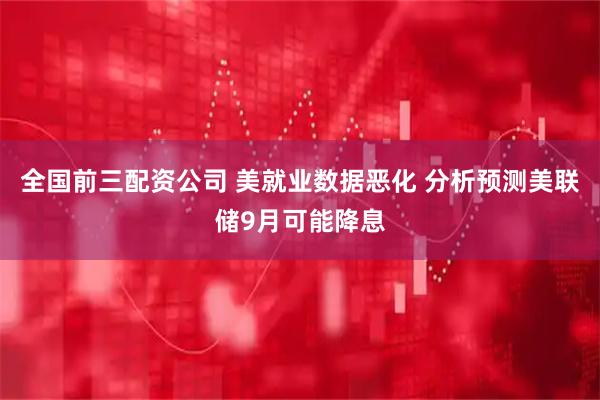 全国前三配资公司 美就业数据恶化 分析预测美联储9月可能降息