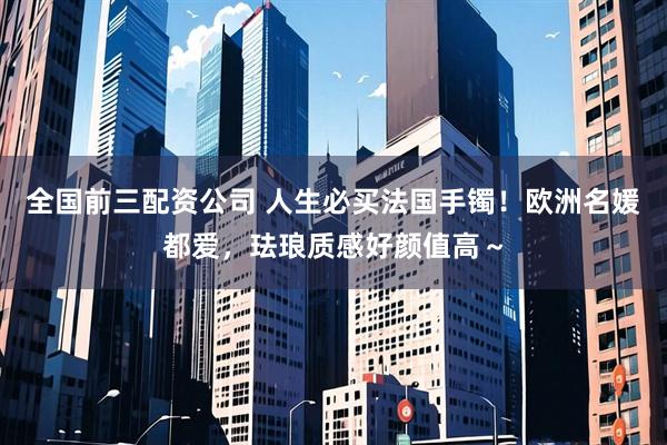 全国前三配资公司 人生必买法国手镯！欧洲名媛都爱，珐琅质感好颜值高～