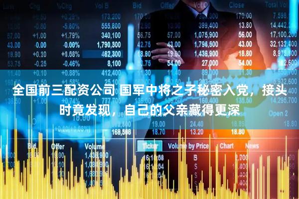 全国前三配资公司 国军中将之子秘密入党，接头时竟发现，自己的父亲藏得更深