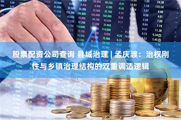股票配资公司查询 县域治理 | 孟庆渡：治权刚性与乡镇治理结构的双重调适逻辑