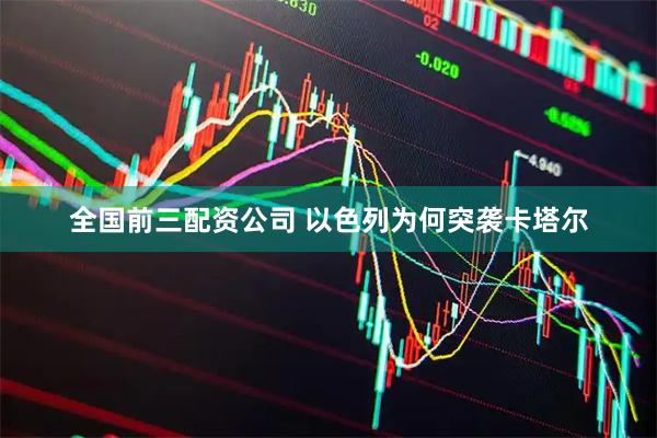 全国前三配资公司 以色列为何突袭卡塔尔